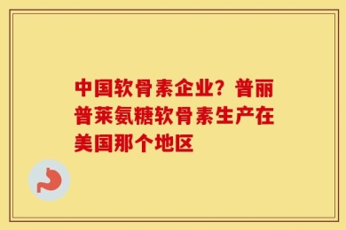 中国软骨素企业？普丽普莱氨糖软骨素生产在美国那个地区