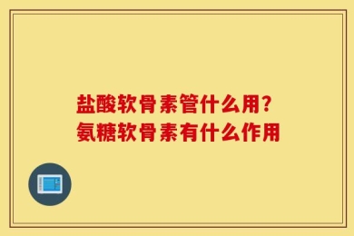 盐酸软骨素管什么用？氨糖软骨素有什么作用