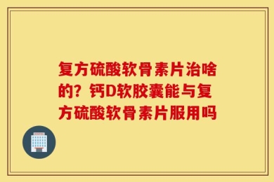 复方硫酸软骨素片治啥的？钙D软胶囊能与复方硫酸软骨素片服用吗