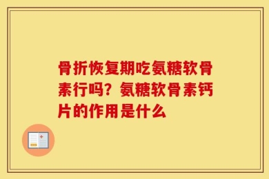 骨折恢复期吃氨糖软骨素行吗？氨糖软骨素钙片的作用是什么