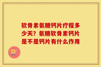 软骨素氨糖钙片疗程多少天？氨糖软骨素钙片是不是钙片有什么作用
