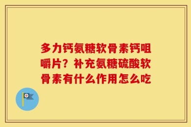 多力钙氨糖软骨素钙咀嚼片？补充氨糖硫酸软骨素有什么作用怎么吃