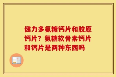 健力多氨糖钙片和胶原钙片？氨糖软骨素钙片和钙片是两种东西吗