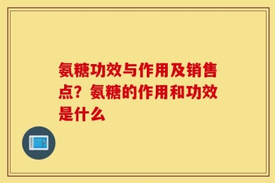 氨糖功效与作用及销售点？氨糖的作用和功效是什么