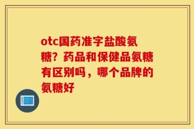 otc国药准字盐酸氨糖？药品和保健品氨糖有区别吗，哪个品牌的氨糖好