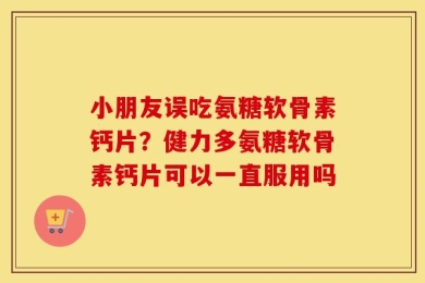 小朋友误吃氨糖软骨素钙片？健力多氨糖软骨素钙片可以一直服用吗