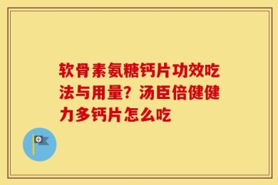 软骨素氨糖钙片功效吃法与用量？汤臣倍健健力多钙片怎么吃