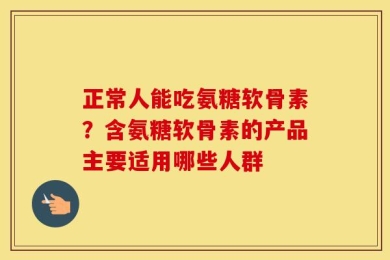 正常人能吃氨糖软骨素？含氨糖软骨素的产品主要适用哪些人群