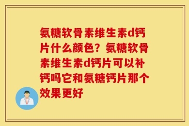 氨糖软骨素维生素d钙片什么颜色？氨糖软骨素维生素d钙片可以补钙吗它和氨糖钙片那个效果更好
