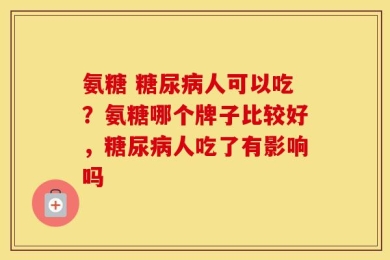 氨糖 糖尿病人可以吃？氨糖哪个牌子比较好，糖尿病人吃了有影响吗