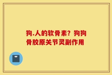 狗.人的软骨素？狗狗骨胶原关节灵副作用