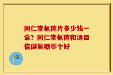 同仁堂氨糖片多少钱一盒？同仁堂氨糖和汤臣倍健氨糖哪个好