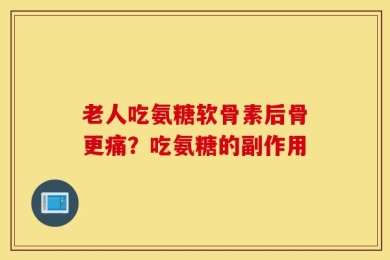 老人吃氨糖软骨素后骨更痛？吃氨糖的副作用