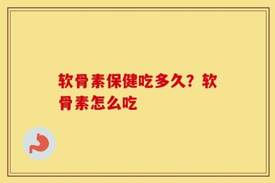 软骨素保健吃多久？软骨素怎么吃