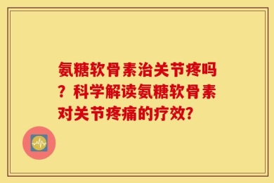 氨糖软骨素治关节疼吗？科学解读氨糖软骨素对关节疼痛的疗效？