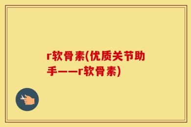 r软骨素(优质关节助手——r软骨素)