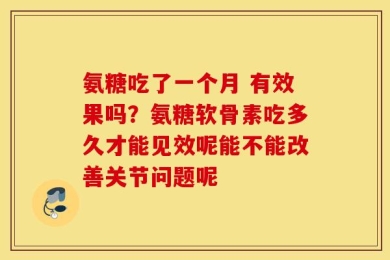 氨糖吃了一个月 有效果吗？氨糖软骨素吃多久才能见效呢能不能改善关节问题呢