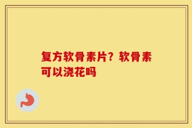 复方软骨素片？软骨素可以浇花吗