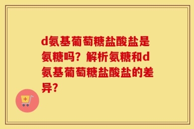 d氨基葡萄糖盐酸盐是氨糖吗？解析氨糖和d氨基葡萄糖盐酸盐的差异？