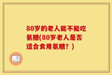 80岁的老人能不能吃氨糖(80岁老人是否适合食用氨糖？)