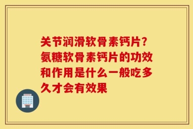 关节润滑软骨素钙片？氨糖软骨素钙片的功效和作用是什么一般吃多久才会有效果