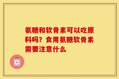 氨糖和软骨素可以吃原料吗？食用氨糖软骨素需要注意什么