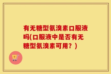 有无糖型氨溴素口服液吗(口服液中是否有无糖型氨溴素可用？)