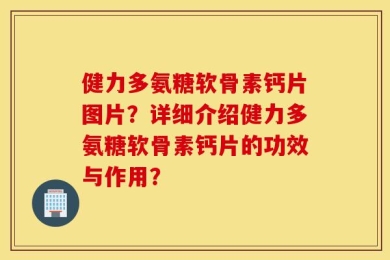 健力多氨糖软骨素钙片图片？详细介绍健力多氨糖软骨素钙片的功效与作用？
