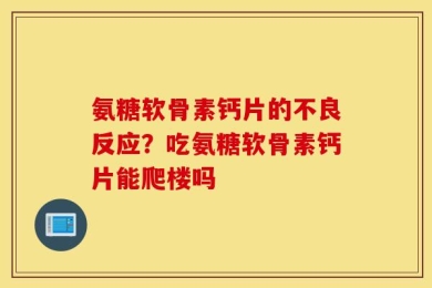 氨糖软骨素钙片的不良反应？吃氨糖软骨素钙片能爬楼吗