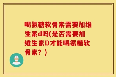 喝氨糖软骨素需要加维生素d吗(是否需要加维生素D才能喝氨糖软骨素？)