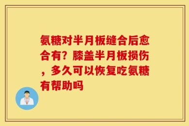 氨糖对半月板缝合后愈合有？膝盖半月板损伤，多久可以恢复吃氨糖有帮助吗