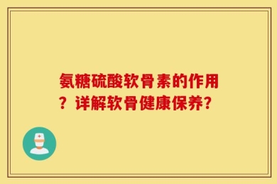 氨糖硫酸软骨素的作用？详解软骨健康保养？