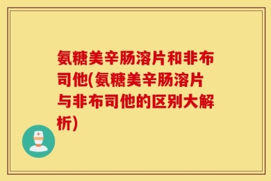 氨糖美辛肠溶片和非布司他(氨糖美辛肠溶片与非布司他的区别大解析)