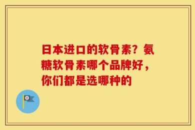 日本进口的软骨素？氨糖软骨素哪个品牌好，你们都是选哪种的