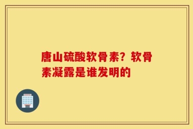 唐山硫酸软骨素？软骨素凝露是谁发明的