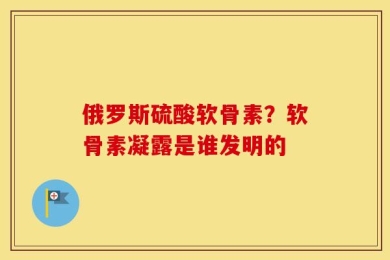 俄罗斯硫酸软骨素？软骨素凝露是谁发明的