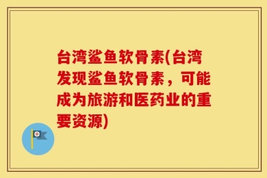 台湾鲨鱼软骨素(台湾发现鲨鱼软骨素，可能成为旅游和医药业的重要资源)