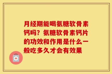 月经期能喝氨糖软骨素钙吗？氨糖软骨素钙片的功效和作用是什么一般吃多久才会有效果
