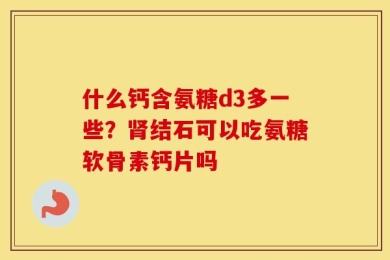 什么钙含氨糖d3多一些？肾结石可以吃氨糖软骨素钙片吗