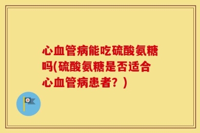心血管病能吃硫酸氨糖吗(硫酸氨糖是否适合心血管病患者？)