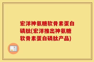 宏洋神氨糖软骨素蛋白磷肽(宏洋推出神氨糖软骨素蛋白磷肽产品)