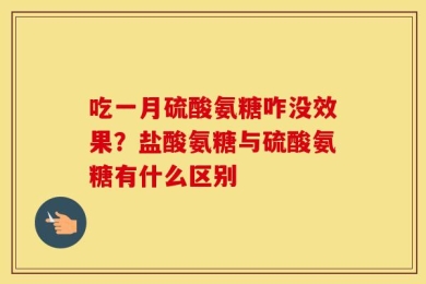 吃一月硫酸氨糖咋没效果？盐酸氨糖与硫酸氨糖有什么区别