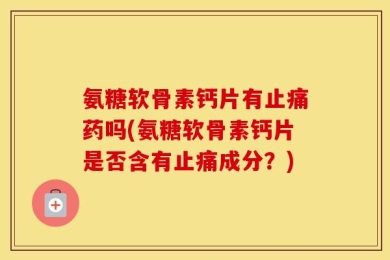 氨糖软骨素钙片有止痛药吗(氨糖软骨素钙片是否含有止痛成分？)