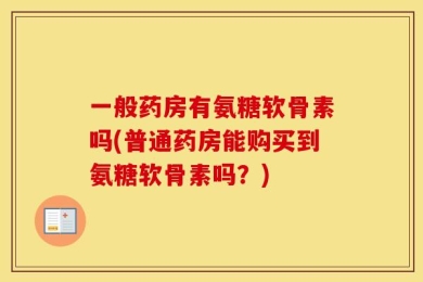 一般药房有氨糖软骨素吗(普通药房能购买到氨糖软骨素吗？)