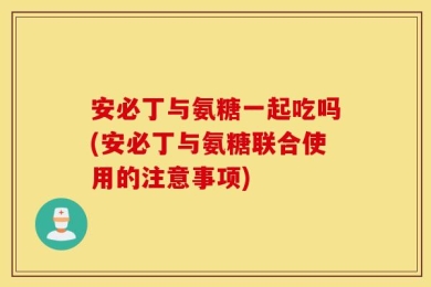 安必丁与氨糖一起吃吗(安必丁与氨糖联合使用的注意事项)