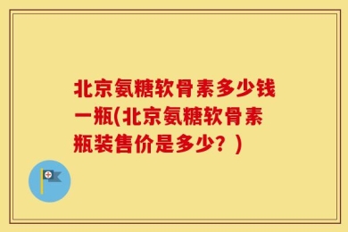 北京氨糖软骨素多少钱一瓶(北京氨糖软骨素瓶装售价是多少？)