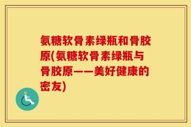 氨糖软骨素绿瓶和骨胶原(氨糖软骨素绿瓶与骨胶原——美好健康的密友)