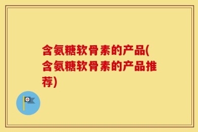 含氨糖软骨素的产品(含氨糖软骨素的产品推荐)