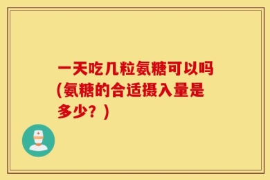 一天吃几粒氨糖可以吗(氨糖的合适摄入量是多少？)