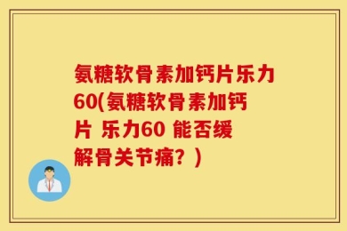 氨糖软骨素加钙片乐力60(氨糖软骨素加钙片 乐力60 能否缓解骨关节痛？)